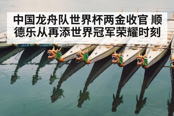 中国龙舟队世界杯两金收官 顺德乐从再添世界冠军荣耀时刻