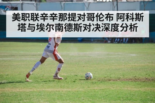 美职联辛辛那提对哥伦布 阿科斯塔与埃尔南德斯对决深度分析