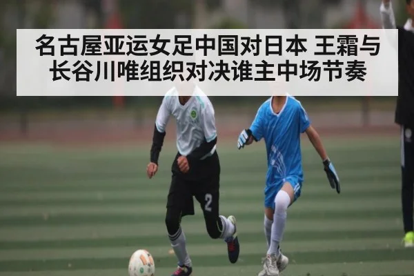 名古屋亚运女足中国对日本 王霜与长谷川唯组织对决谁主中场节奏