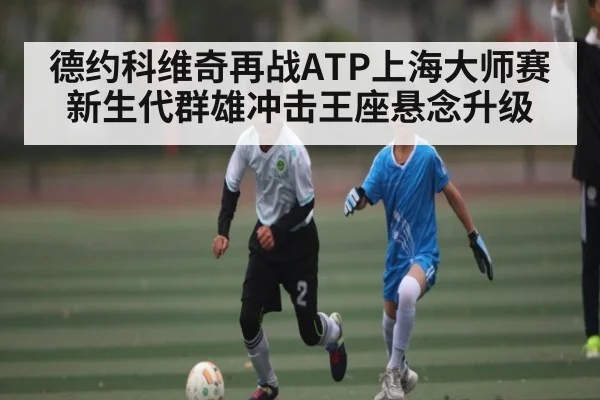 德约科维奇再战ATP上海大师赛 新生代群雄冲击王座悬念升级