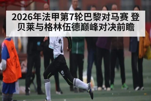 2026年法甲第7轮巴黎对马赛 登贝莱与格林伍德巅峰对决前瞻