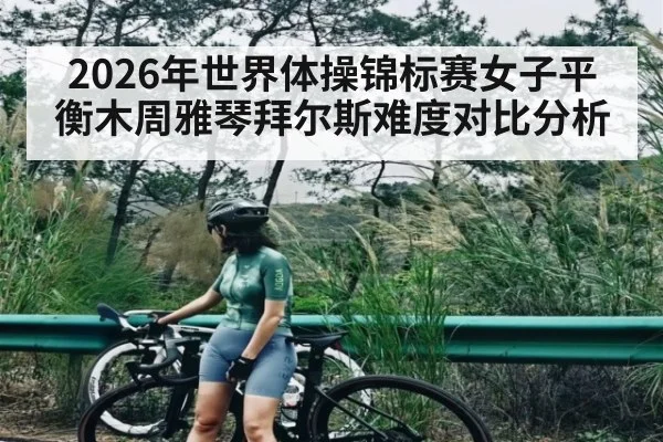 2026年世界体操锦标赛女子平衡木周雅琴拜尔斯难度对比分析