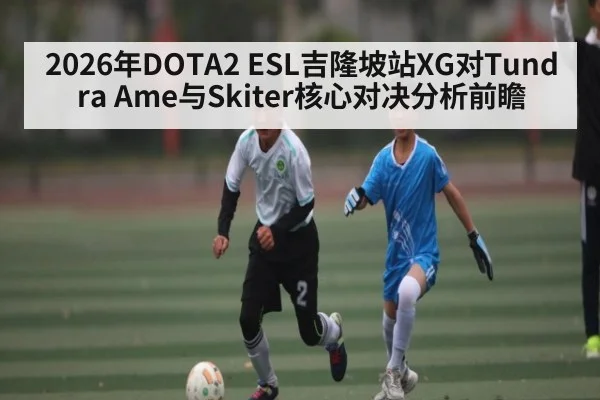 2026年DOTA2 ESL吉隆坡站XG对Tundra Ame与Skiter核心对决分析前瞻